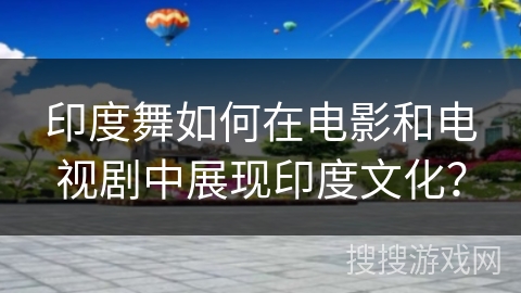 印度舞如何在电影和电视剧中展现印度文化? 印度舞如何在电影和电视剧中展现印度文化?