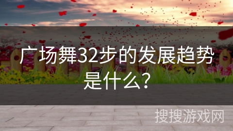 广场舞32步的发展趋势是什么？