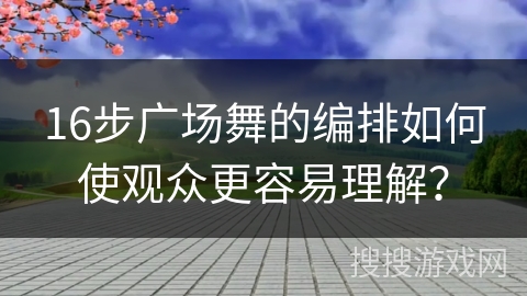 16步广场舞的编排如何使观众更容易理解？