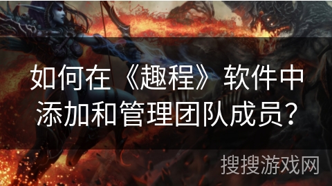 如何在《趣程》软件中添加和管理团队成员？