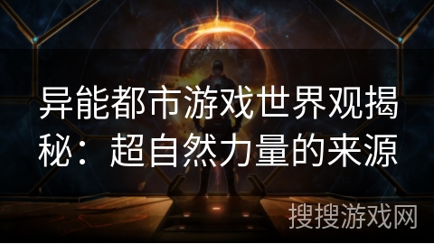 异能都市游戏世界观揭秘：超自然力量的来源