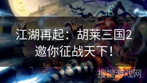 江湖再起：胡莱三国2邀你征战天下！