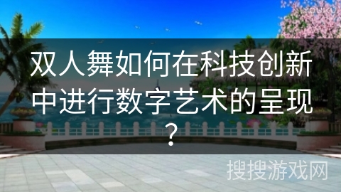 双人舞如何在科技创新中进行数字艺术的呈现？