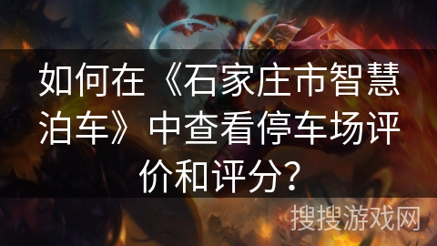 如何在《石家庄市智慧泊车》中查看停车场评价和评分？