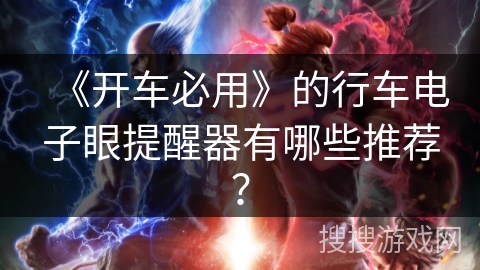 《开车必用》的行车电子眼提醒器有哪些推荐? 《开车必用》的行车电子眼提醒器有哪些推荐?