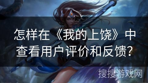 怎样在《我的上饶》中查看用户评价和反馈? 怎样在《我的上饶》中查看用户评价和反馈?