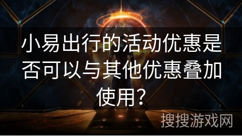 小易出行的活动优惠是否可以与其他优惠叠加使用？