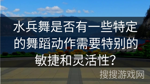 水兵舞是否有一些特定的舞蹈动作需要特别的敏捷和灵活性？