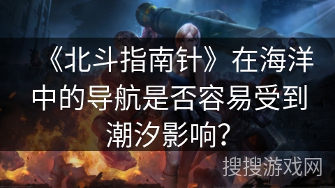 《北斗指南针》在海洋中的导航是否容易受到潮汐影响? 《北斗指南针》在海洋中的导航是否容易受到潮汐影响?