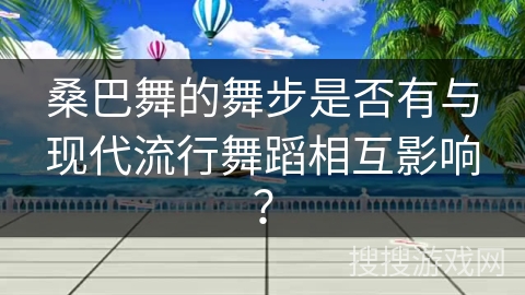 桑巴舞的舞步是否有与现代流行舞蹈相互影响？