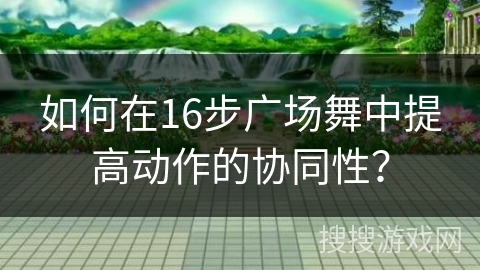 如何在16步广场舞中提高动作的协同性？