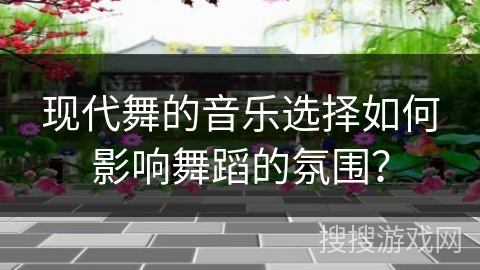 现代舞的音乐选择如何影响舞蹈的氛围? 现代舞的音乐选择如何影响舞蹈的氛围?