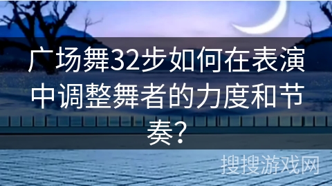 广场舞32步如何在表演中调整舞者的力度和节奏？