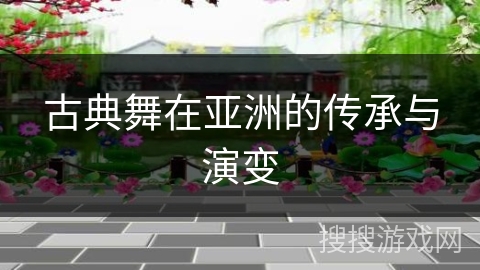 古典舞在亚洲的传承与演变 古典舞在亚洲的传承与演变
