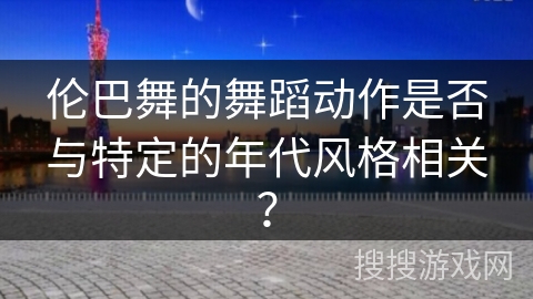 伦巴舞的舞蹈动作是否与特定的年代风格相关？