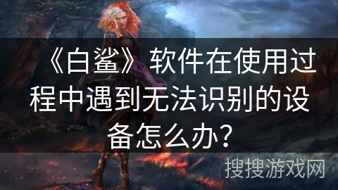 《白鲨》软件在使用过程中遇到无法识别的设备怎么办？