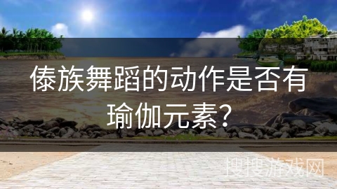 傣族舞蹈的动作是否有瑜伽元素？