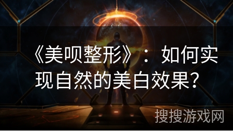 《美呗整形》：如何实现自然的美白效果？