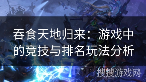 吞食天地归来：游戏中的竞技与排名玩法分析