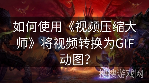 如何使用《视频压缩大师》将视频转换为GIF动图？