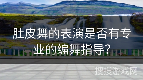 肚皮舞的表演是否有专业的编舞指导? 肚皮舞的表演是否有专业的编舞指导?