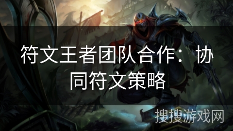 符文王者团队合作：协同符文策略