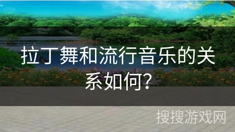拉丁舞和流行音乐的关系如何? 拉丁舞和流行音乐的关系如何?