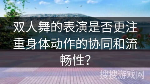 双人舞的表演是否更注重身体动作的协同和流畅性? 双人舞的表演是否更注重身体动作的协同和流畅性?