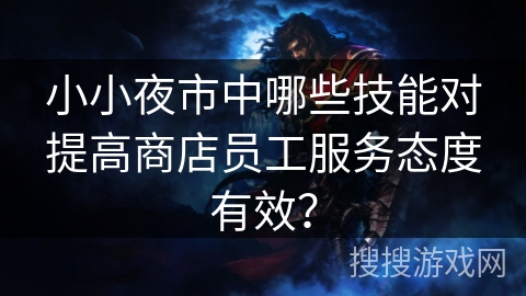 小小夜市中哪些技能对提高商店员工服务态度有效？