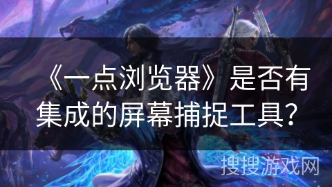 《一点浏览器》是否有集成的屏幕捕捉工具？