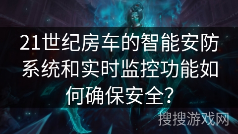 21世纪房车的智能安防系统和实时监控功能如何确保安全? 21世纪房车的智能安防系统和实时监控功能如何确保安全?