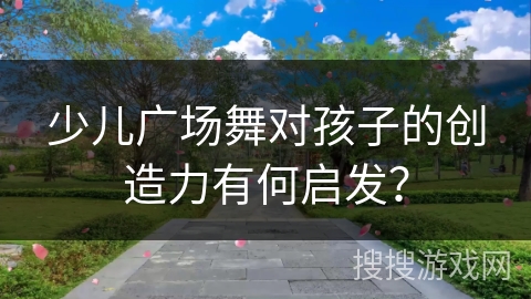 少儿广场舞对孩子的创造力有何启发？