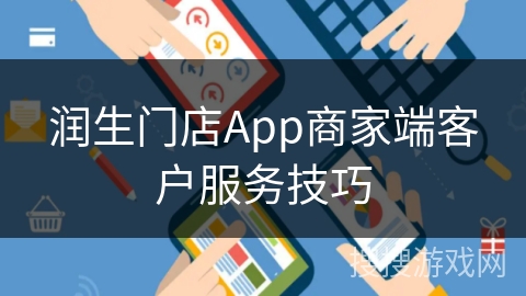 润生门店App商家端客户服务技巧 润生门店App商家端客户服务技巧