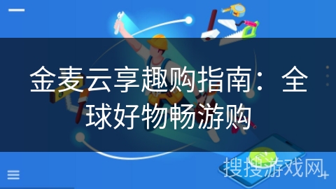 金麦云享趣购指南：全球好物畅游购