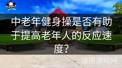 中老年健身操是否有助于提高老年人的反应速度？