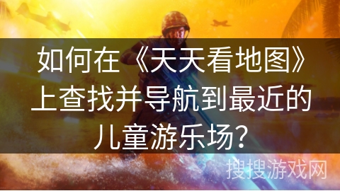 如何在《天天看地图》上查找并导航到最近的儿童游乐场？