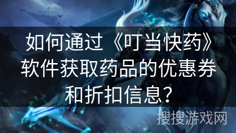 如何通过《叮当快药》软件获取药品的优惠券和折扣信息? 如何通过《叮当快药》软件获取药品的优惠券和折扣信息?