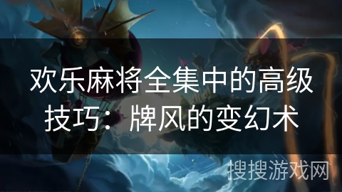 欢乐麻将全集中的高级技巧:牌风的变幻术 欢乐麻将全集中的高级技巧:牌风的变幻术