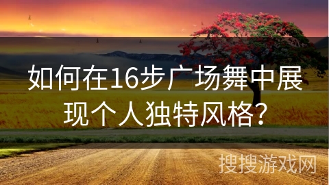 如何在16步广场舞中展现个人独特风格? 如何在16步广场舞中展现个人独特风格?