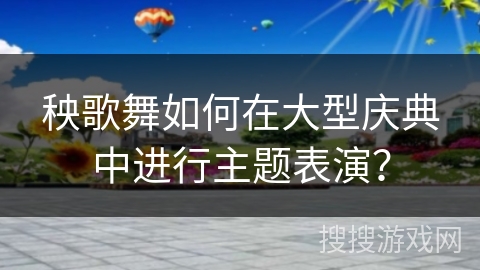 秧歌舞如何在大型庆典中进行主题表演? 秧歌舞如何在大型庆典中进行主题表演?