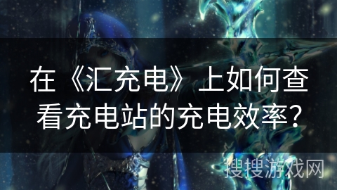 在《汇充电》上如何查看充电站的充电效率？