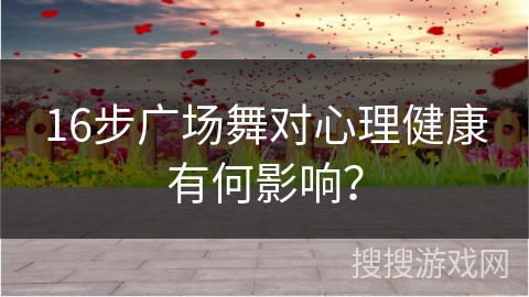 16步广场舞对心理健康有何影响? 16步广场舞对心理健康有何影响?