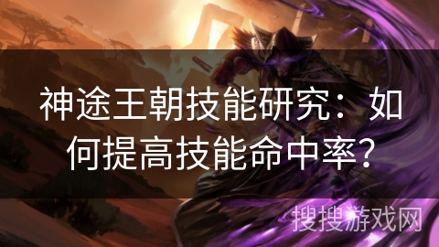 神途王朝技能研究:如何提高技能命中率? 神途王朝技能研究:如何提高技能命中率?