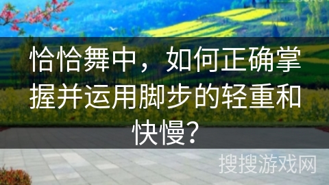 恰恰舞中，如何正确掌握并运用脚步的轻重和快慢？