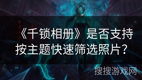 《千锁相册》是否支持按主题快速筛选照片？