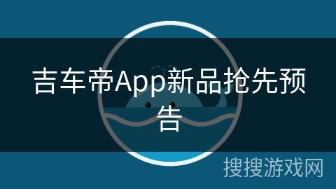 吉车帝App新品抢先预告 吉车帝App新品抢先预告