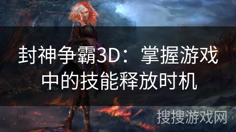 封神争霸3D：掌握游戏中的技能释放时机