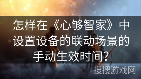 怎样在《心够智家》中设置设备的联动场景的手动生效时间？
