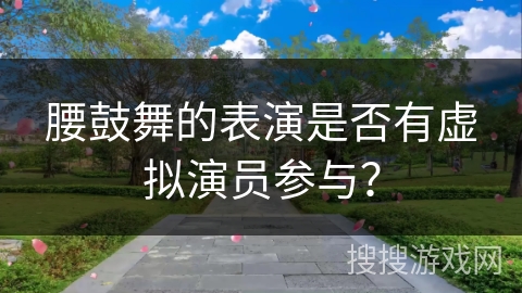 腰鼓舞的表演是否有虚拟演员参与？