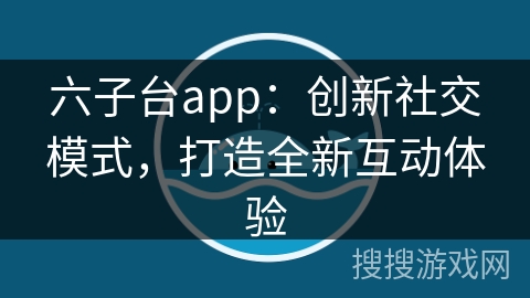 六子台app：创新社交模式，打造全新互动体验